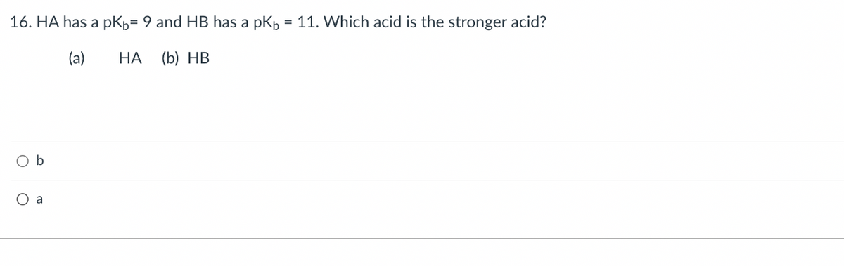 16. HA has a pKb= 9 and HB has a pKb = 11. Which acid is the stronger acid?
(a)
HA (b) HB
b
O a