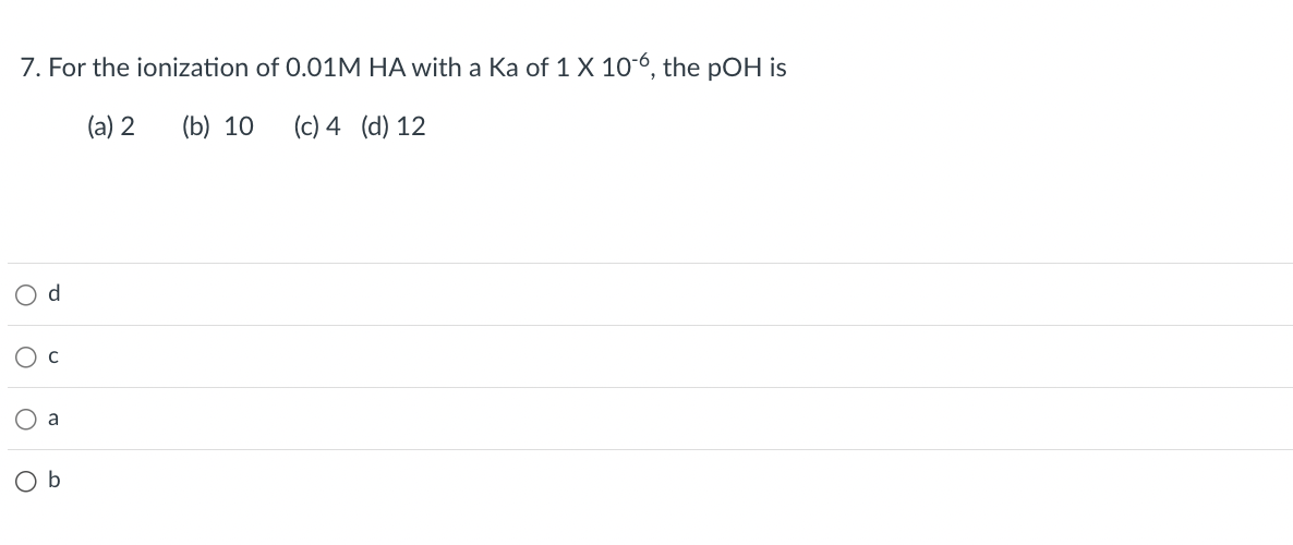 7. For the ionization of 0.01M HA with a Ka of 1 X 106, the pOH is
(a) 2 (b) 10
(c) 4 (d) 12
O d
O C
O b