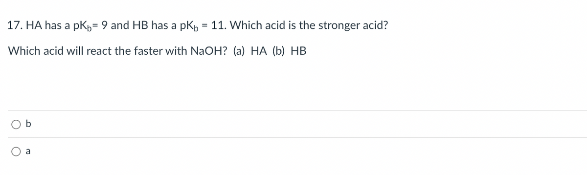 17. HA has a pK₁= 9 and HB has a pK₁ = 11. Which acid is the stronger acid?
Which acid will react the faster with NaOH? (a) HA (b) HB
b