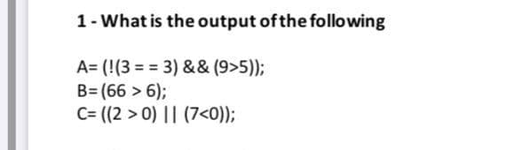 1- What is the output of the following
A= (!(3 = = 3) & & (9>5));
B= (66 > 6);
C= ((2 > 0) || (7<0));
