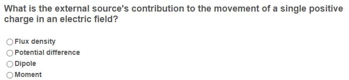 What is the external source's contribution to the movement of a single positive
charge in an electric field?
Flux density
OPotential difference
Dipole
Moment
