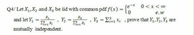 se-x 0<x< co
е. w
Y, = E- x prove that Y,, Y2, Y, are
Q4/ Let X,,X2 and X, be iid with common pdf f(x) = 0
and let Y,
X
Y2
X2
%3D
%3D
mutually independent.
