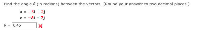 Find the angle 0 (in radians) between the vectors. (Round your answer to two decimal places.)
u = -5i - 2j
v = -8i + 7j
0 = 0.45
