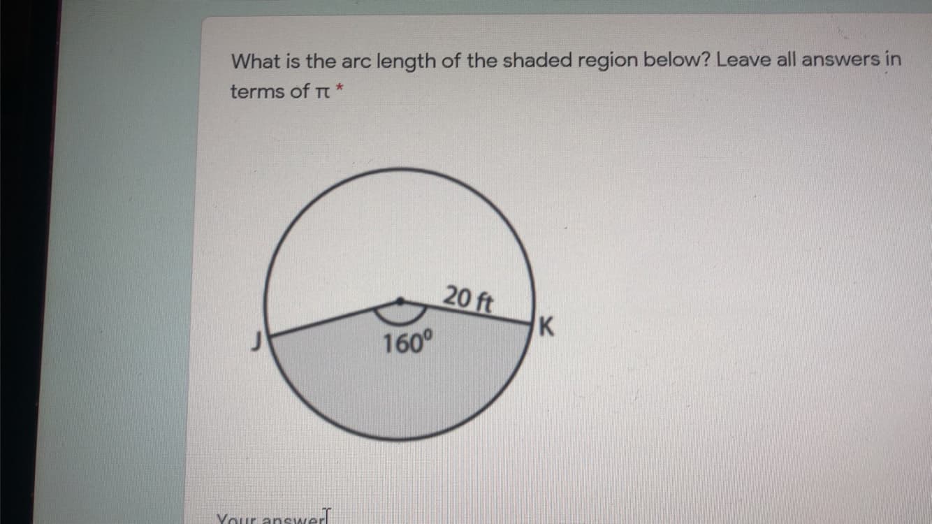 What is the arc length of the shaded region below? Leave all answers in
terms of Tt *
20 ft
K
160°
