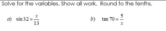 Solve for the variables. Show all work. Round to the tenths.
5
a) sin32 =
13
b) tan 70 =
