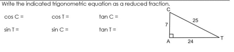 Write the indicated trigonometric equation as a reduced fraction.
cos C =
cos T =
tan C =
25
7
sin T=
sin C =
tan T=
A
24
