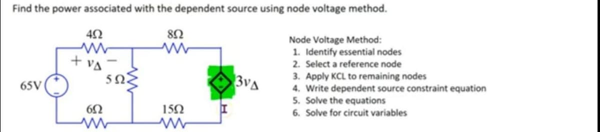 Find the power associated with the dependent source using node voltage method.
Node Voltage Method:
1. Identify essential nodes
+ vA
5Ω
2. Select a reference node
3VA
3. Apply KCL to remaining nodes
4. Write dependent source constraint equation
5. Solve the equations
65V
152
6. Solve for circuit variables
