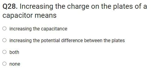 Q28. Increasing the charge on the plates of a
capacitor means
O increasing the capacitance
O increasing the potential difference between the plates
O both
O none
