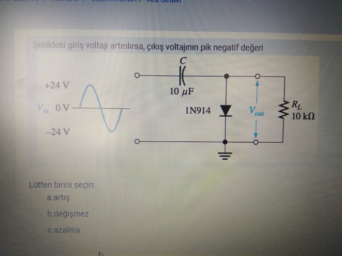 Şekildeki giriş voltajı artırılırsa, çıkış voltajının pik negatif değeri
+24 V
10 μF
V OV
Vout
RL
10 kN
in
IN914
-24 V
Lütfen birini seçin.
a.artış
b.değişmez
c.azalma
