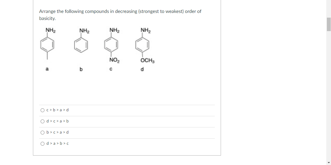 Arrange the following compounds in decreasing (strongest to weakest) order of
basicity.
NH2
NH2
NH2
NH2
NO2
OCH3
d
O c>b > a > d
O d >c >a > b
O b>c> a >d
Od > a > b >c
