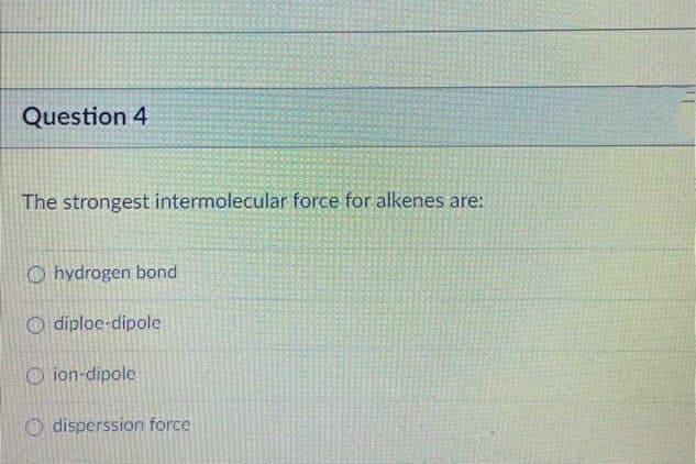 Question 4
The strongest intermolecular force for alkenes are:
O hydrogen bond
O diploe-dipole
O ion-dipole
O disperssion force
