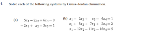 1.
Solve cach of the following systems by Gauss-Jordan elimination.
(a) 5x1– 2x2+ 6x3=0
- 2x1 + x2+ 3x3=1
(b) x1 - 2x2+ x3- 4x4=1
x1+ 3x2+ 7x3 + 2x4=2
x1– 12x2– 11x3 – 16x4=5
