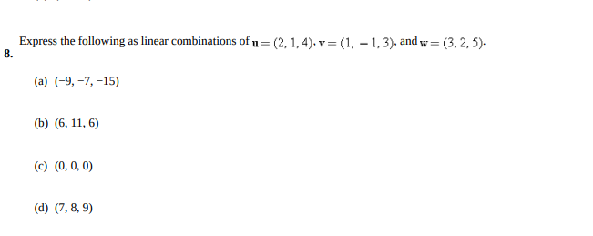 Express the following as linear combinations of = (2, 1,4), v = (1, – 1, 3), and w=
8.
= (3, 2, 5).
%3D
(a) (-9, –7, –15)
(b) (6, 11, 6)
(c) (0, 0, 0)
(d) (7, 8, 9)
