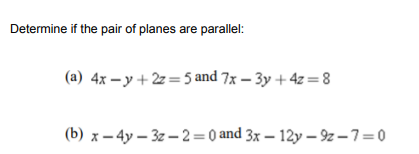 Determine if the pair of planes are parallel:
(a) 4x – y + 2z=5 and 7x – 3y + 4z= 8
(b) x – 4y – 3z – 2= 0 and 3x – 12y – 9z – 7=0
