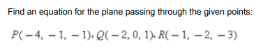 Find an equation for the plane passing through the given points:
Р(-4, — 1, — 1),. Q( — 2, 0, 1). R( —1, — 2, — 3)

