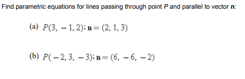 Find parametric equations for lines passing through point Pand parallel to vector n:
(a) P(3, – 1, 2); n= (2, 1, 3)
(b) P( – 2, 3, – 3); n= (6, – 6, – 2)
