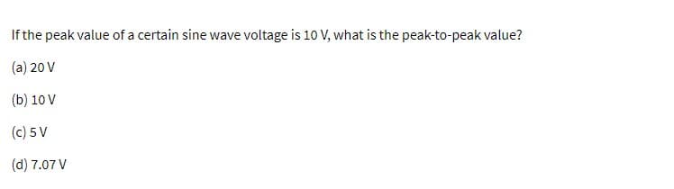If the peak value of a certain sine wave voltage is 10 V, what is the peak-to-peak value?
(a) 20 V
(b) 10 V
(c) 5 V
(d) 7.07 V