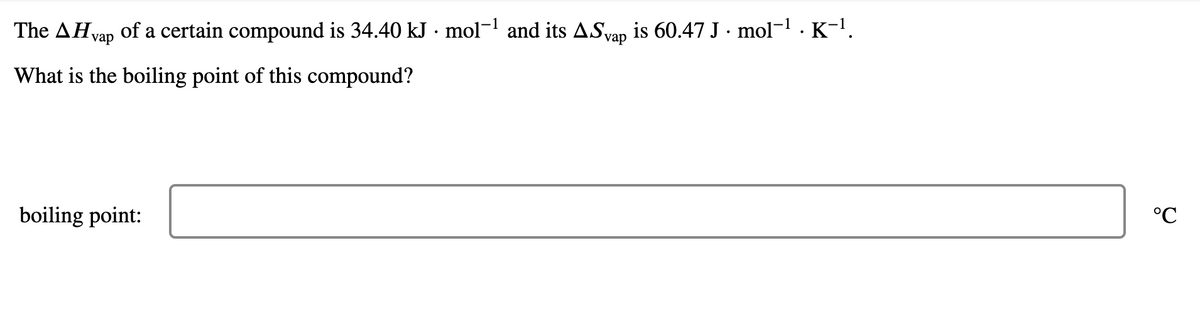 The AH,
vap
of a certain compound is 34.40 kJ · mol¬1 and its AS vap is 60.47 J · mol-1 . K-1.
What is the boiling point of this compound?
boiling point:
°C
