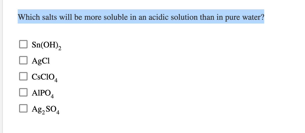 Which salts will be more soluble in an acidic solution than in pure water?
Sn(OH)₂
AgCl
CsC104
☐AIPO4
Ag₂ SO 4
