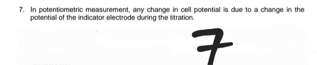 7. In potentiometric measurement, any change in cell potential is due to a change in the
potential of the indicator electrode during the titration.
ㅋ