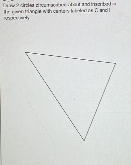 Draw 2 circles circumscribed about and inscribed in
the given triangle with centers labeled as C and I
respectively.
