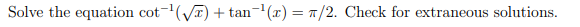 Solve the equation cot-(yT) + tan-(x) = 7/2. Check for extraneous solutions.
