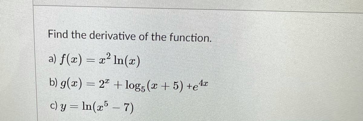 Find the derivative of the function.
a) f(x) = x² In(x)
b) g(x) = 2ª + log, (r + 5) +e
c) y = In(x³ – 7)
