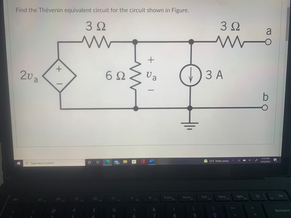 Find the Thévenin equivalent circuit for the circuit shown in Figure.
3 Ω
3 2
a
20a
Ua
) 3 A
5:22 PM
O 53°F Partly sunny
3/20/2022
P Type here to search
Del
PrtScn
End
F10
pgUP
PgDn
Home
DII
F7
F6
F4
&
Backspace
%23
%2$
%
@
7
8
9.

