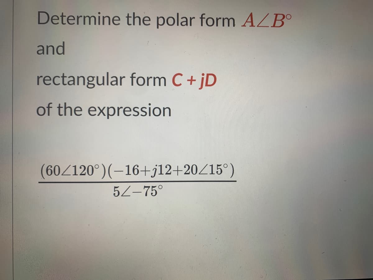 Determine the polar form AZB°
and
rectangular form C + jD
of the expression
(60/120°)(-16+j12+20Z15°)
5Z-75°
