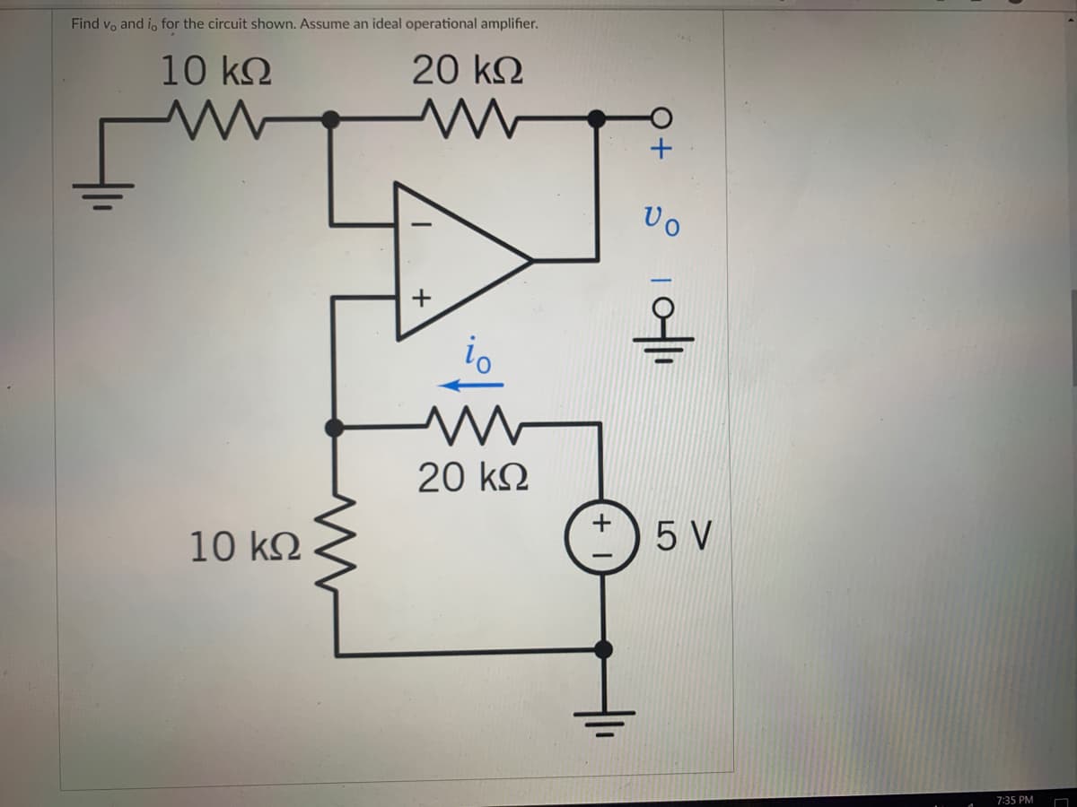 Find vo and i, for the circuit shown. Assume an ideal operational amplifier.
10 k.
20 k.
Uo
io
20 k2
10 k2
5 V
7:35 PM
+
