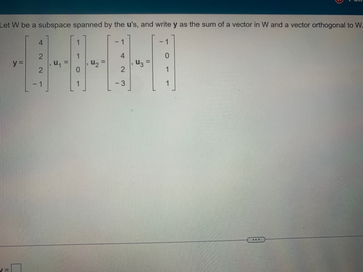 Let W be a subspace spanned by the u's, and write y as the sum of a vector in W and a vector orthogonal to W.
1
-1
400
U₁
2
-3
y =
2
2
-1
- 1
1
1