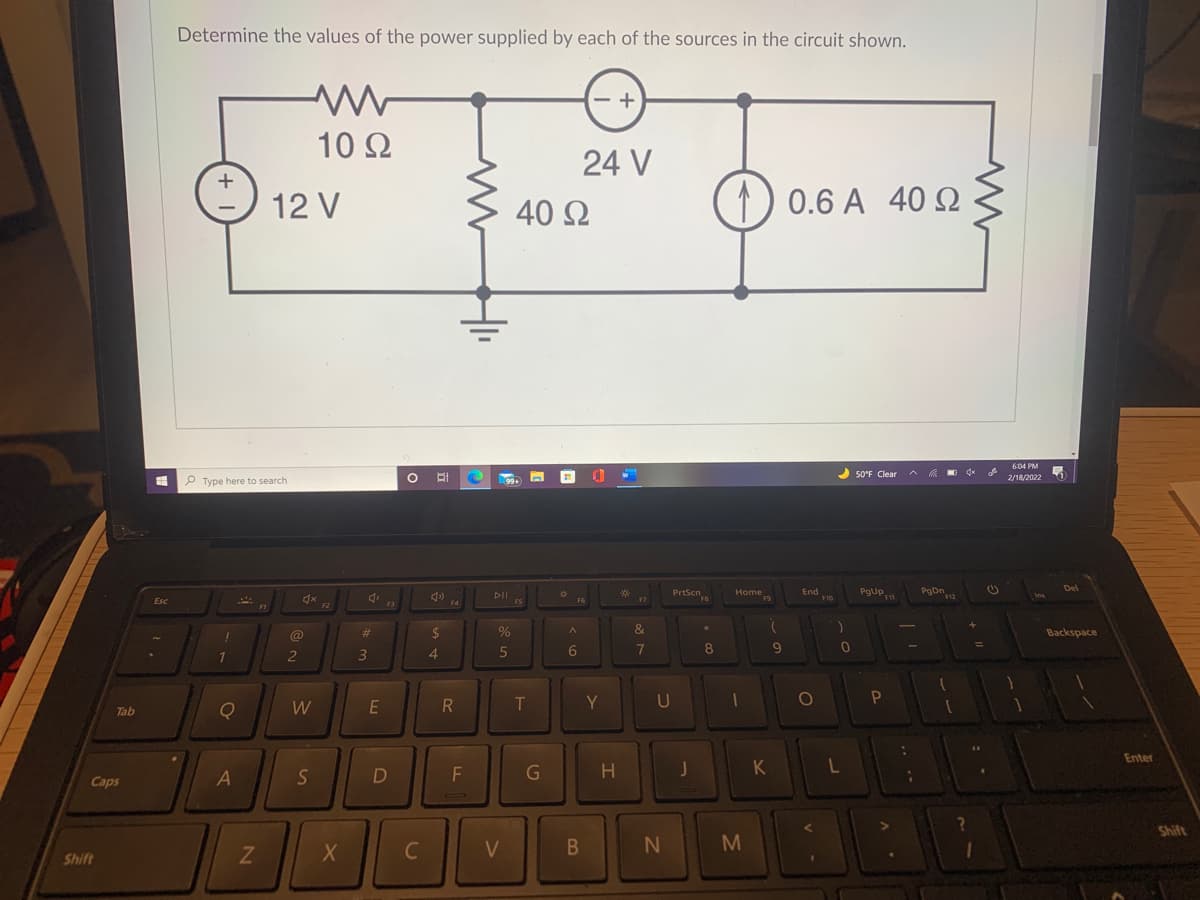Determine the values of the power supplied by each of the sources in the circuit shown.
10 2
24 V
12 V
40 Q
0.6 A
40 Ω
50'F Clear
P Type here to search
2/18/2022
Home
F9
PgUp
DII
PrtScn
End
Ins
F4
@
%23
2$
&
Backspace
5
8
2
W
R
Y
U
Tab
Enter
S
F
H.
K
Caps
Shift
C
V
B
M
Shift
