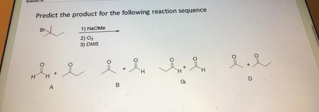 Queelon
Predict the product for the following reaction sequence
Br-
1) NaOMe
2) O3
3) DMS
え 2
H.
H.
H.
A
B.
D.
