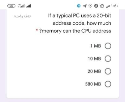 l all
If a typical PC uses a 20-bit
نقطة واحدة
address code, how much
?memory can the CPU address
1 MB O
10 MB O
20 MB O
580 MB О
