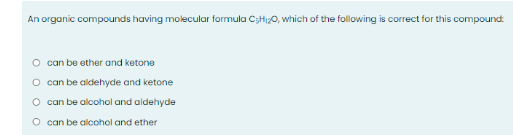 An organic compounds having molecular formula C5H120, which of the following is correct for this compound:
O can be ether and ketone
O can be aldehyde and ketone
O can be alcohol and aldehyde
O can be alcohol and ether
