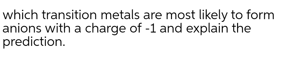 which transition metals are most likely to form
anions with a charge of -1 and explain the
prediction.

