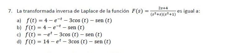 2s+4
7. La transformada inversa de Laplace de la función F(s)
es igual a:
(s2+s)(s2+1)
a) f(t) = 4 - e-t - 3cos (t) – sen (t)
b) f(t) = 4 - e-t – sen (t)
c) f(t) = -et – 3cos (t) – sen (t)
d) f(t) = 14 - et - 3cos (t) – sen (t)
|
