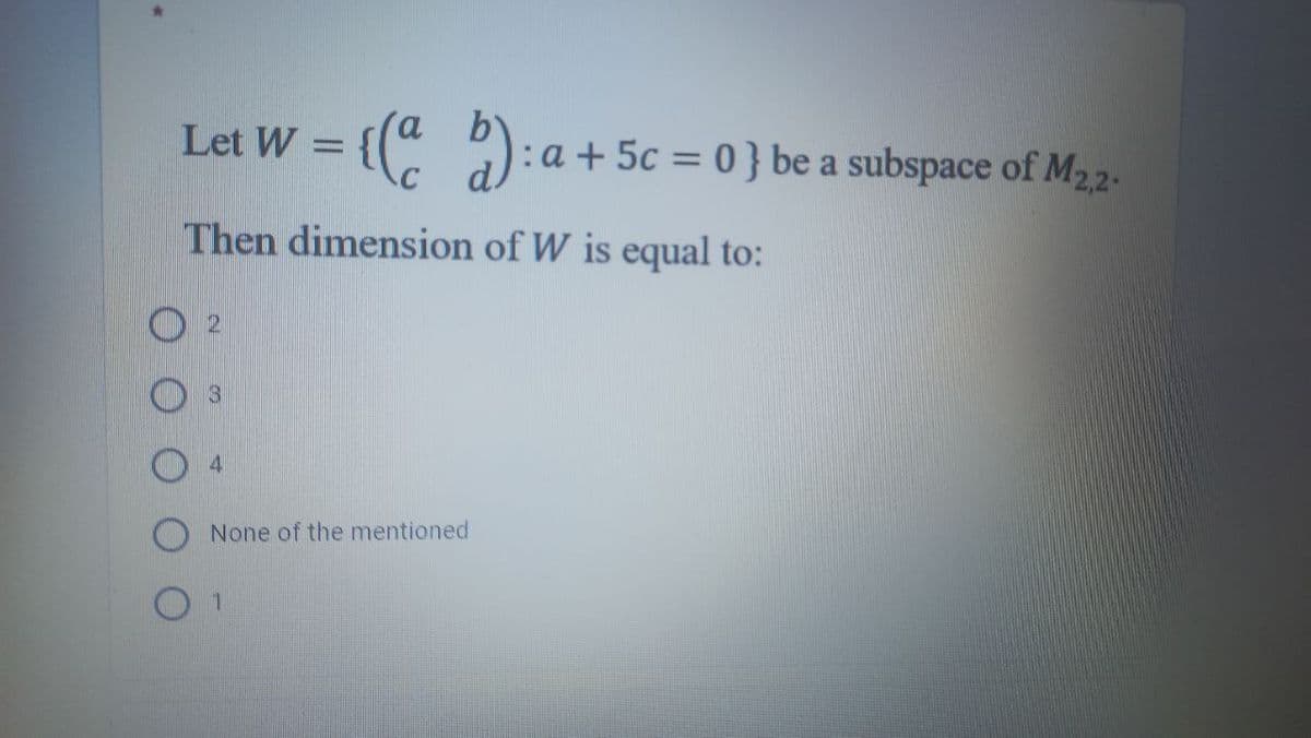 Let W = {(" ): a +
:a + 5c = 0 } be a subspace of M22-
Then dimension of W is equal to:
None of the mentioned
