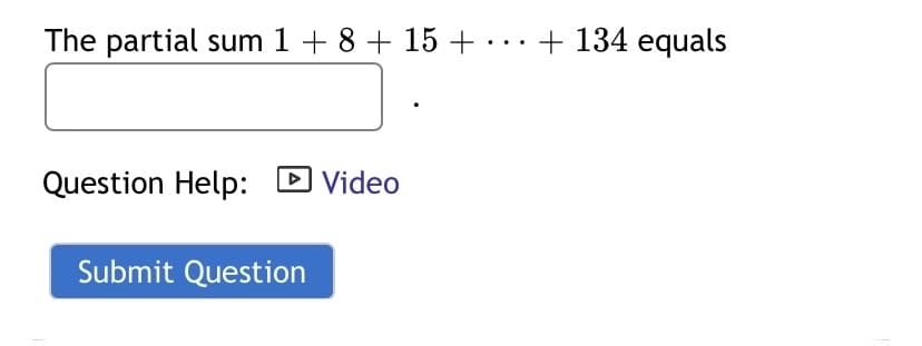 The partial sum 1 + 8 + 15 +...+ 134 equals
Question Help:
D Video
Submit Question
