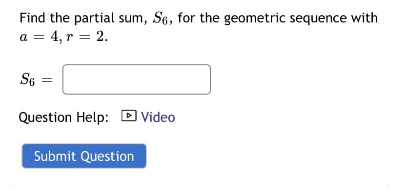 Find the partial sum, S6, for the geometric sequence with
а — 4, r 3 2.
a
S6
Question Help: D Video
Submit Question
