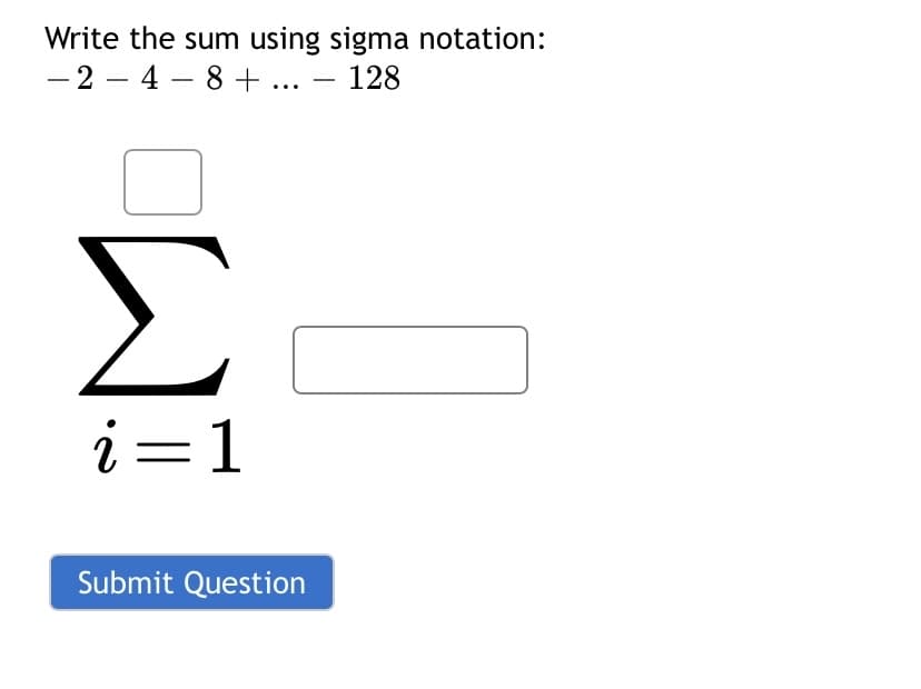Write the sum using sigma notation:
- 2 – 4 – 8 + ... – 128
|
Σ
i=1
Submit Question
