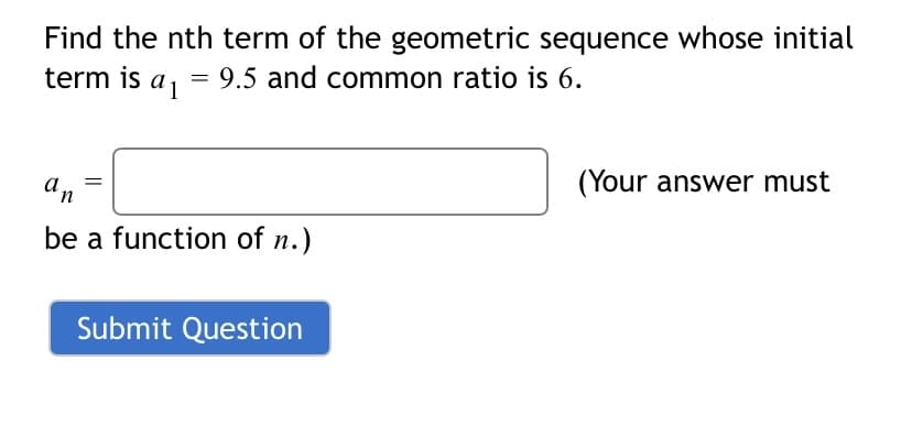 Find the nth term of the geometric sequence whose initial
term is a, = 9.5 and common ratio is 6.
an
(Your answer must
be a function of n.)
Submit Question
||

