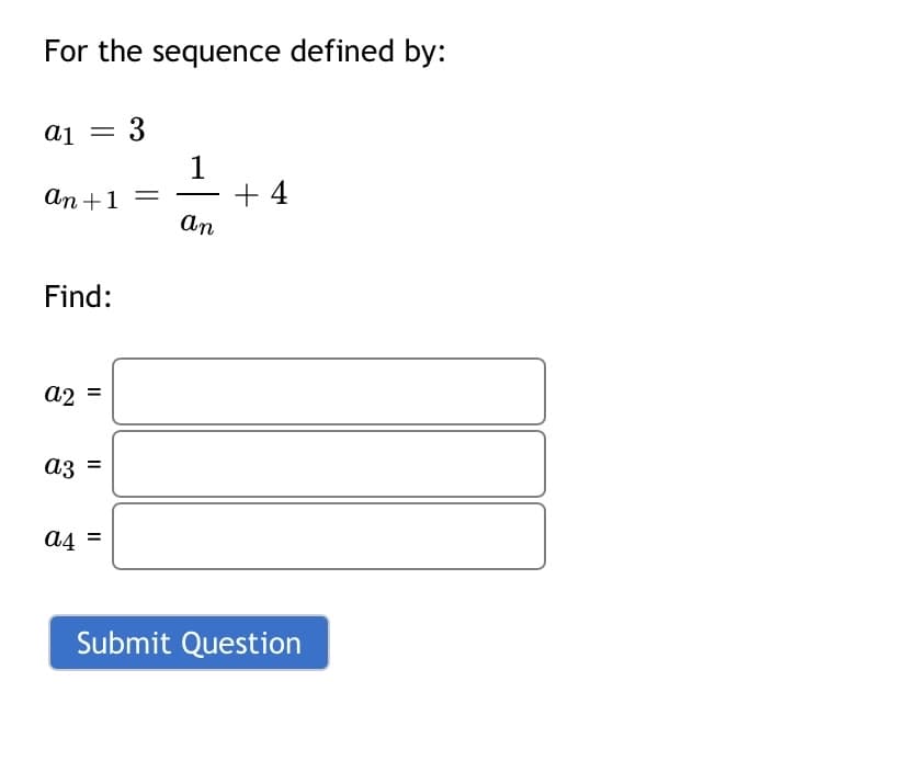 For the sequence defined by:
a1 = 3
1
An +1 =
An
+ 4
-
Find:
a2 =
az =
аз
a4 =
Submit Question
