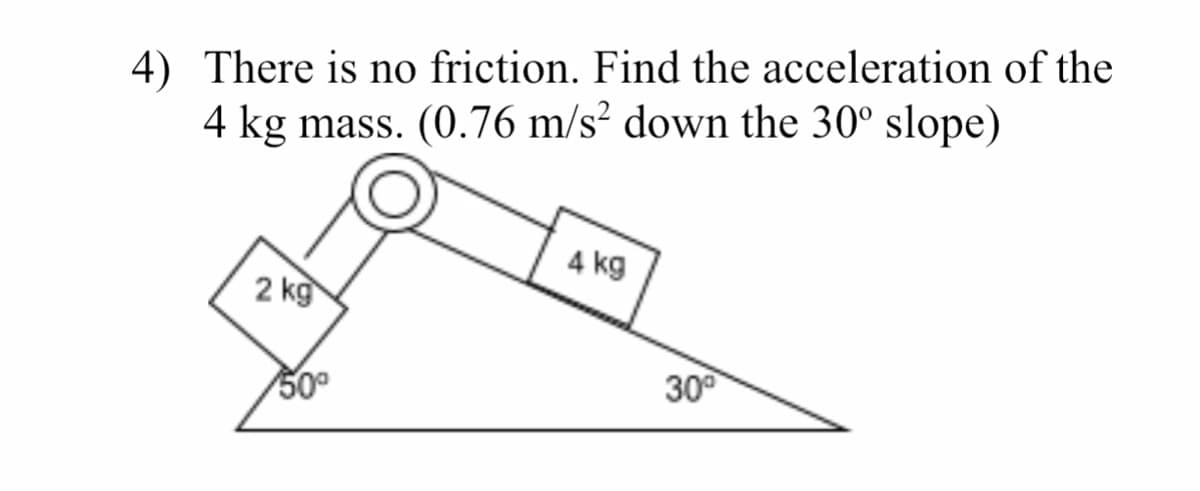 4) There is no friction. Find the acceleration of the
4 kg mass. (0.76 m/s² down the 30° slope)
4 kg
2 kg
30°
500
