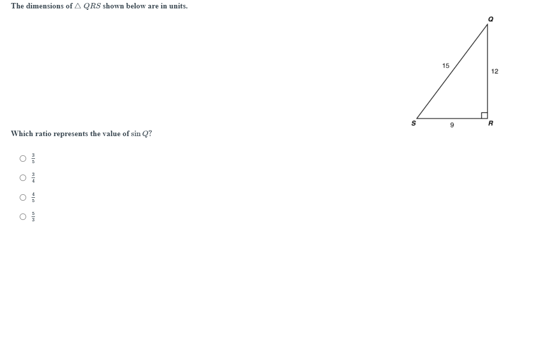 The dimensions of A QRS shown below are in units.
15
12
9
R
Which ratio represents the value of sin Q?
