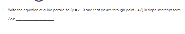 1. Write the equation of a line parallel to 2y = x- 3 and that passes through point (-4,3) in slope intercept form.
Ans:
