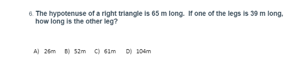 6. The hypotenuse of a right triangle is 65 m long. If one of the legs is 39 m long,
how long is the other leg?
A) 26m B) 52m C) 61m D) 104m
