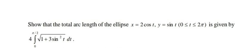 Show that the total arc length of the ellipse x = 2 cos t, y = sin t (0 <ts 2n) is given by
T/2
4 V1 + 3 sin ? t dt .
