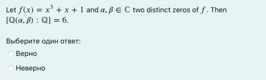 Let f(x) = x' + x + 1 and a, ßE C two distinct zeros of f. Then
(Q(a, f) : Q] = 6.
Выберите один ответ:
Верно
Неверно
