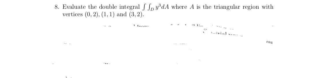 8. Evaluate the double integral S Soy³dA where A is the triangular region with
vertices (0, 2), (1,1) and (3, 2).
:ial ..--
